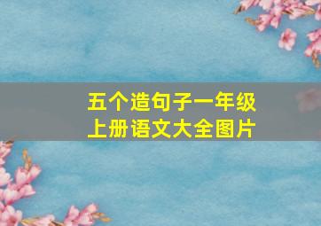 五个造句子一年级上册语文大全图片