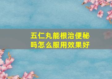 五仁丸能根治便秘吗怎么服用效果好