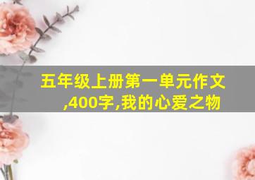 五年级上册第一单元作文,400字,我的心爱之物