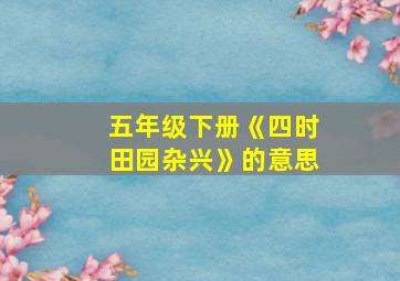 五年级下册《四时田园杂兴》的意思