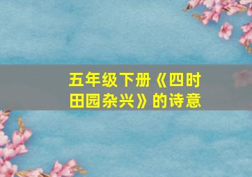 五年级下册《四时田园杂兴》的诗意