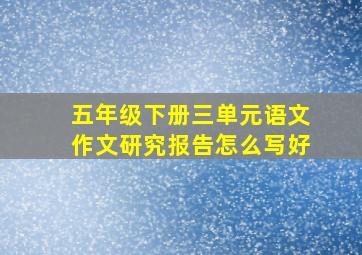 五年级下册三单元语文作文研究报告怎么写好