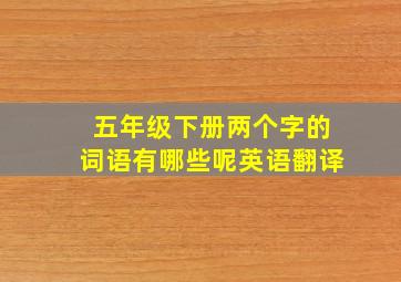 五年级下册两个字的词语有哪些呢英语翻译