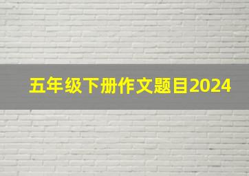 五年级下册作文题目2024