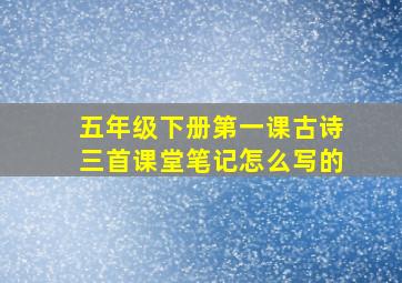 五年级下册第一课古诗三首课堂笔记怎么写的