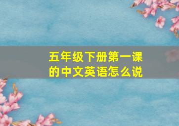 五年级下册第一课的中文英语怎么说