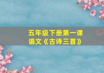 五年级下册第一课语文《古诗三首》