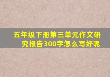 五年级下册第三单元作文研究报告300字怎么写好呢