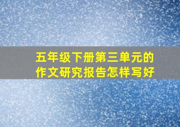 五年级下册第三单元的作文研究报告怎样写好