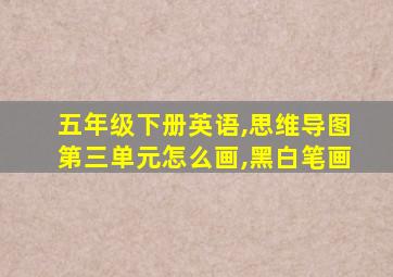 五年级下册英语,思维导图第三单元怎么画,黑白笔画