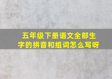 五年级下册语文全部生字的拼音和组词怎么写呀