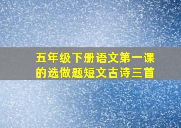 五年级下册语文第一课的选做题短文古诗三首