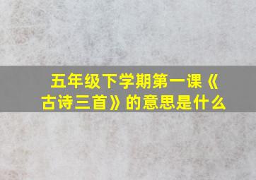 五年级下学期第一课《古诗三首》的意思是什么