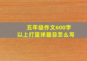 五年级作文600字以上打篮球题目怎么写