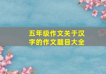 五年级作文关于汉字的作文题目大全