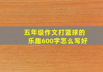 五年级作文打篮球的乐趣600字怎么写好