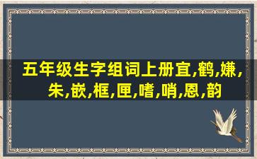 五年级生字组词上册宜,鹤,嫌,朱,嵌,框,匣,嗜,哨,恩,韵