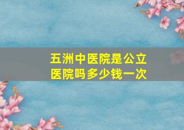 五洲中医院是公立医院吗多少钱一次