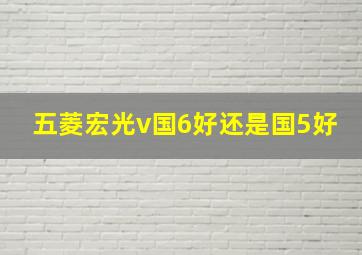 五菱宏光v国6好还是国5好