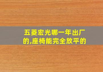 五菱宏光哪一年出厂的,座椅能完全放平的