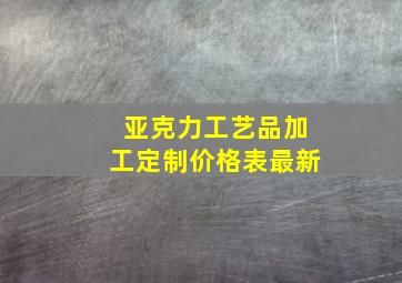 亚克力工艺品加工定制价格表最新