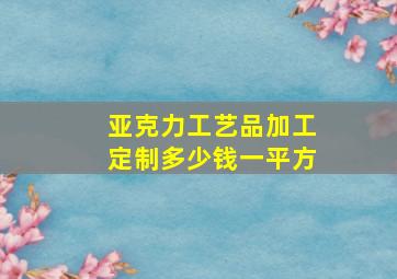 亚克力工艺品加工定制多少钱一平方