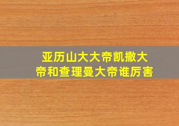 亚历山大大帝凯撒大帝和查理曼大帝谁厉害