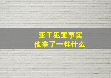 亚干犯罪事实他拿了一件什么