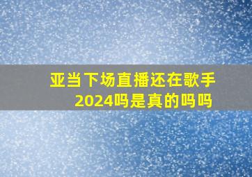 亚当下场直播还在歌手2024吗是真的吗吗