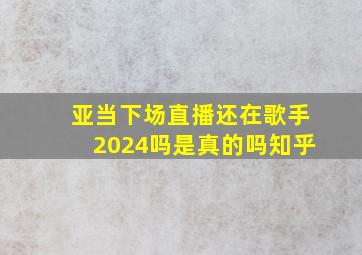 亚当下场直播还在歌手2024吗是真的吗知乎