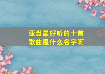 亚当最好听的十首歌曲是什么名字啊