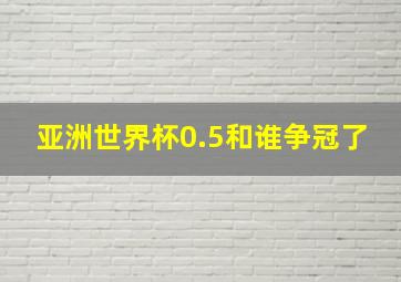 亚洲世界杯0.5和谁争冠了