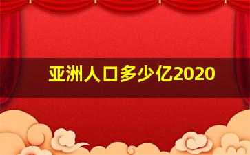 亚洲人口多少亿2020