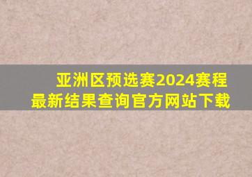 亚洲区预选赛2024赛程最新结果查询官方网站下载