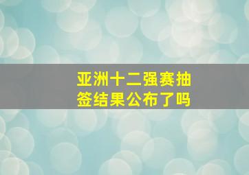 亚洲十二强赛抽签结果公布了吗