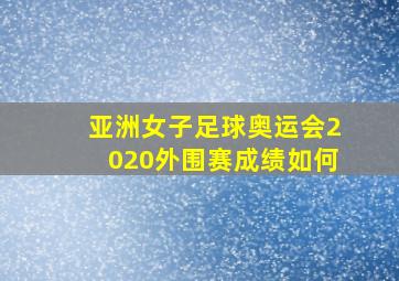 亚洲女子足球奥运会2020外围赛成绩如何