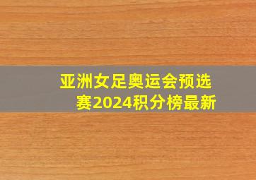 亚洲女足奥运会预选赛2024积分榜最新