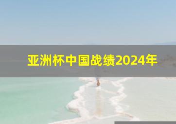 亚洲杯中国战绩2024年