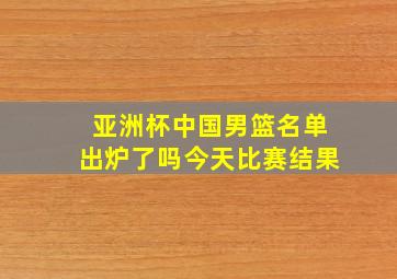 亚洲杯中国男篮名单出炉了吗今天比赛结果