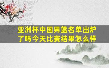 亚洲杯中国男篮名单出炉了吗今天比赛结果怎么样