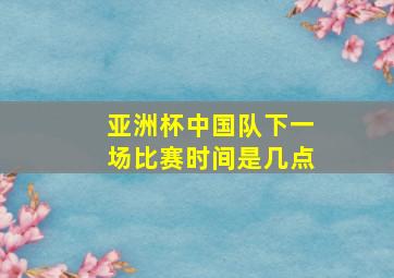 亚洲杯中国队下一场比赛时间是几点