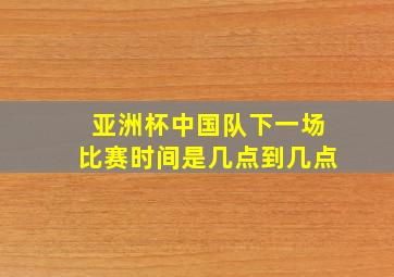 亚洲杯中国队下一场比赛时间是几点到几点