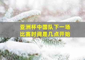 亚洲杯中国队下一场比赛时间是几点开始