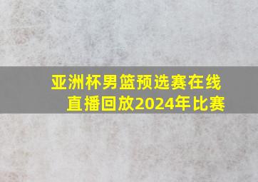 亚洲杯男篮预选赛在线直播回放2024年比赛