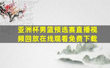 亚洲杯男篮预选赛直播视频回放在线观看免费下载