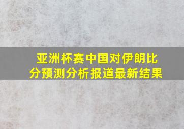 亚洲杯赛中国对伊朗比分预测分析报道最新结果