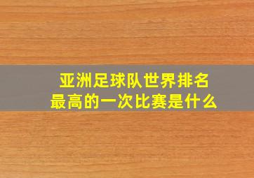 亚洲足球队世界排名最高的一次比赛是什么