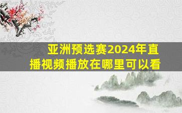 亚洲预选赛2024年直播视频播放在哪里可以看