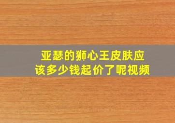 亚瑟的狮心王皮肤应该多少钱起价了呢视频