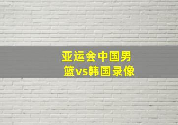 亚运会中国男篮vs韩国录像